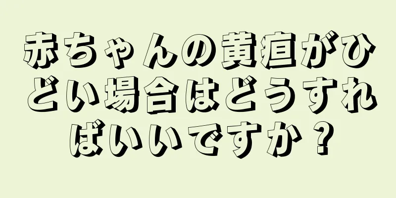赤ちゃんの黄疸がひどい場合はどうすればいいですか？