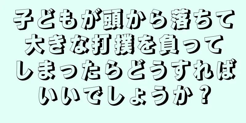 子どもが頭から落ちて大きな打撲を負ってしまったらどうすればいいでしょうか？