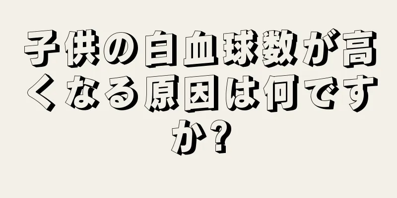 子供の白血球数が高くなる原因は何ですか?