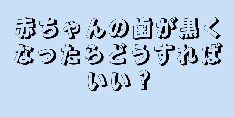 赤ちゃんの歯が黒くなったらどうすればいい？