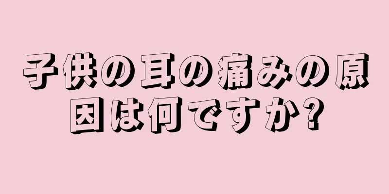 子供の耳の痛みの原因は何ですか?