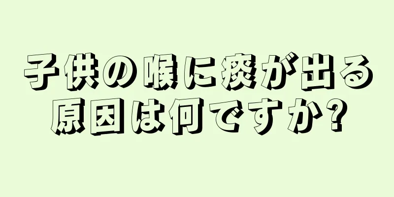 子供の喉に痰が出る原因は何ですか?
