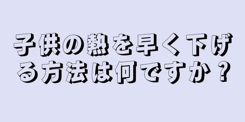 子供の熱を早く下げる方法は何ですか？