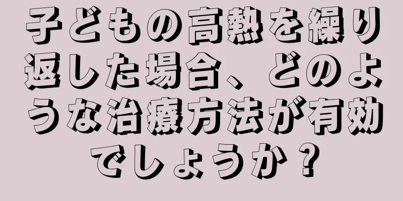 子どもの高熱を繰り返した場合、どのような治療方法が有効でしょうか？