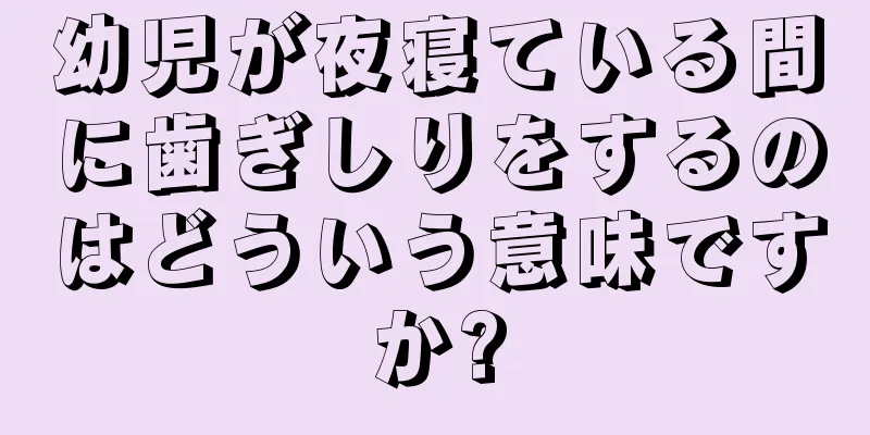 幼児が夜寝ている間に歯ぎしりをするのはどういう意味ですか?