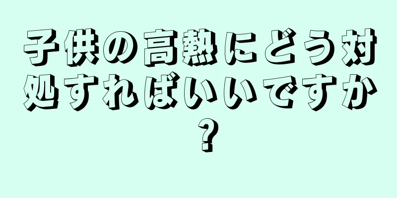 子供の高熱にどう対処すればいいですか？