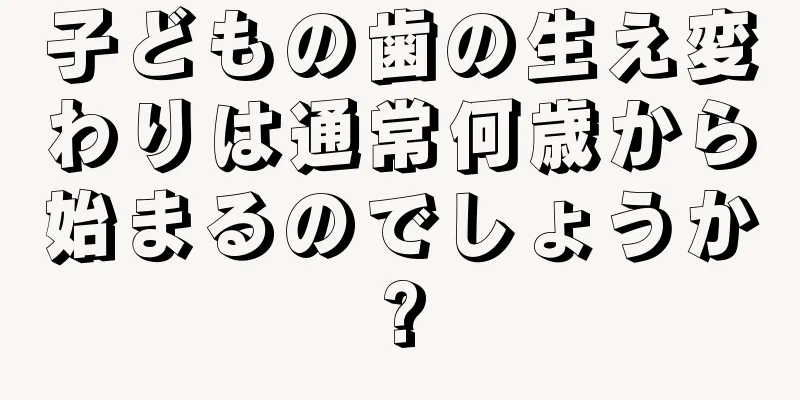 子どもの歯の生え変わりは通常何歳から始まるのでしょうか?
