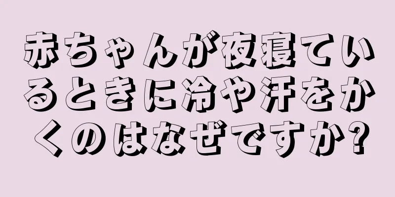 赤ちゃんが夜寝ているときに冷や汗をかくのはなぜですか?