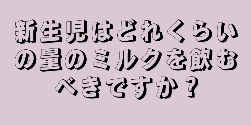 新生児はどれくらいの量のミルクを飲むべきですか？