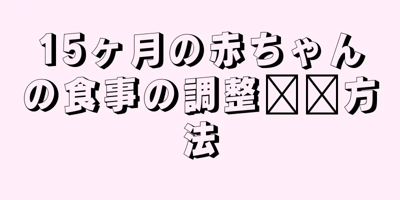 15ヶ月の赤ちゃんの食事の調整​​方法