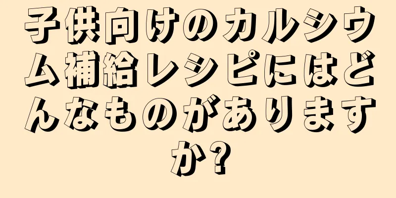 子供向けのカルシウム補給レシピにはどんなものがありますか?