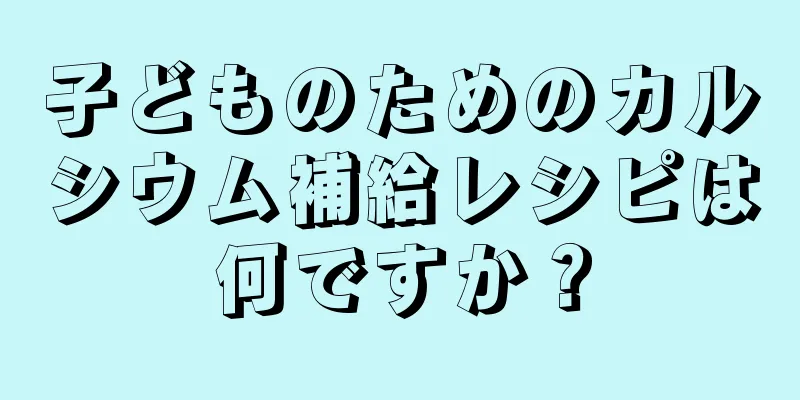 子どものためのカルシウム補給レシピは何ですか？