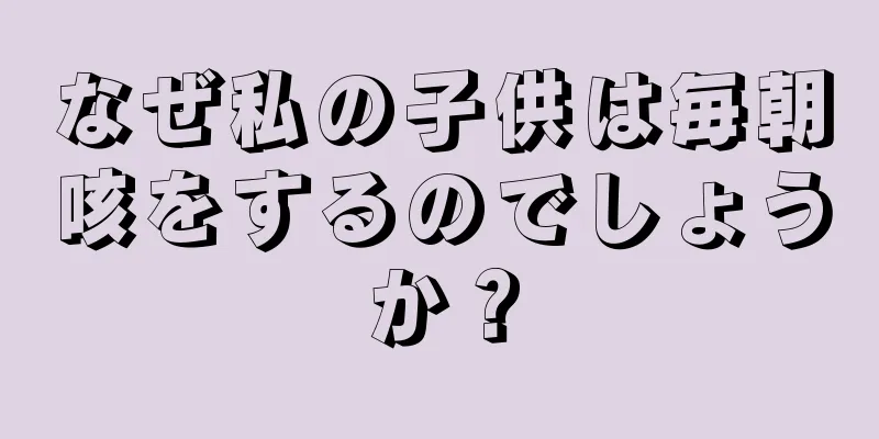なぜ私の子供は毎朝咳をするのでしょうか？