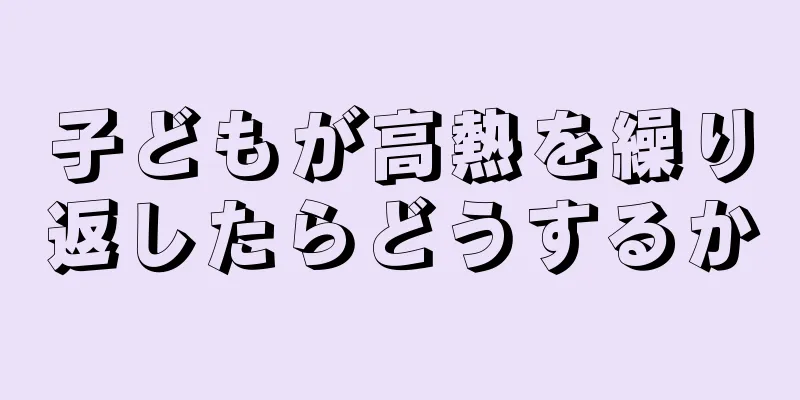 子どもが高熱を繰り返したらどうするか