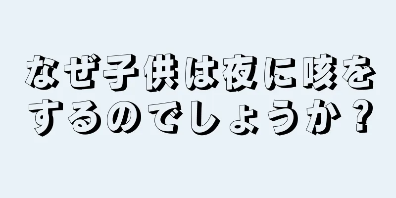 なぜ子供は夜に咳をするのでしょうか？