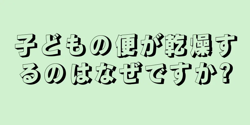 子どもの便が乾燥するのはなぜですか?