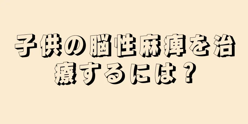子供の脳性麻痺を治療するには？