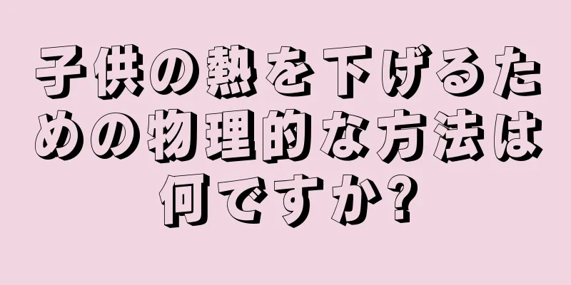 子供の熱を下げるための物理的な方法は何ですか?