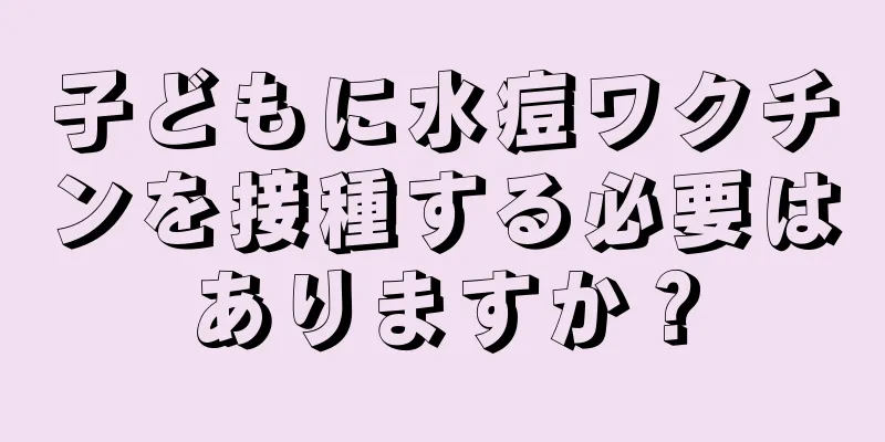 子どもに水痘ワクチンを接種する必要はありますか？