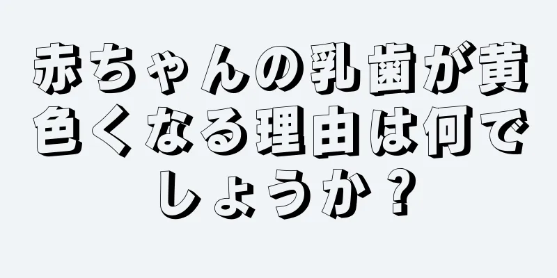 赤ちゃんの乳歯が黄色くなる理由は何でしょうか？
