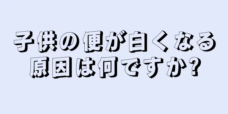 子供の便が白くなる原因は何ですか?