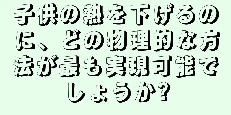 子供の熱を下げるのに、どの物理的な方法が最も実現可能でしょうか?