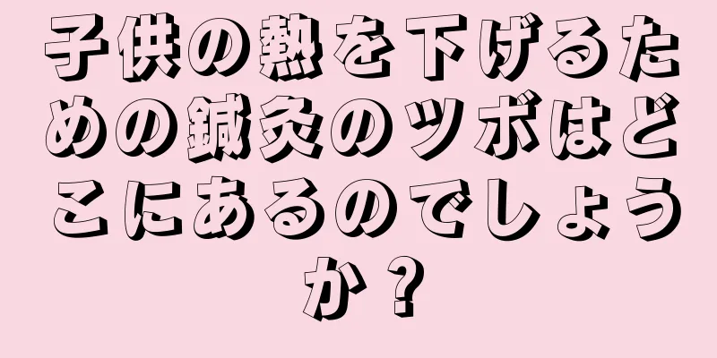 子供の熱を下げるための鍼灸のツボはどこにあるのでしょうか？