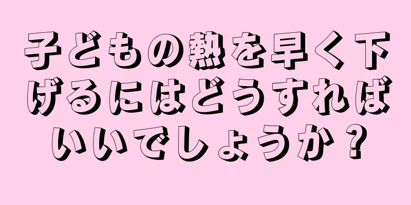 子どもの熱を早く下げるにはどうすればいいでしょうか？