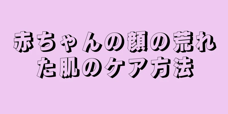 赤ちゃんの顔の荒れた肌のケア方法