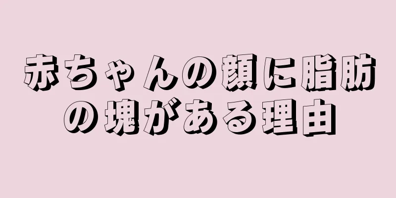 赤ちゃんの顔に脂肪の塊がある理由