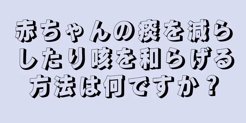 赤ちゃんの痰を減らしたり咳を和らげる方法は何ですか？