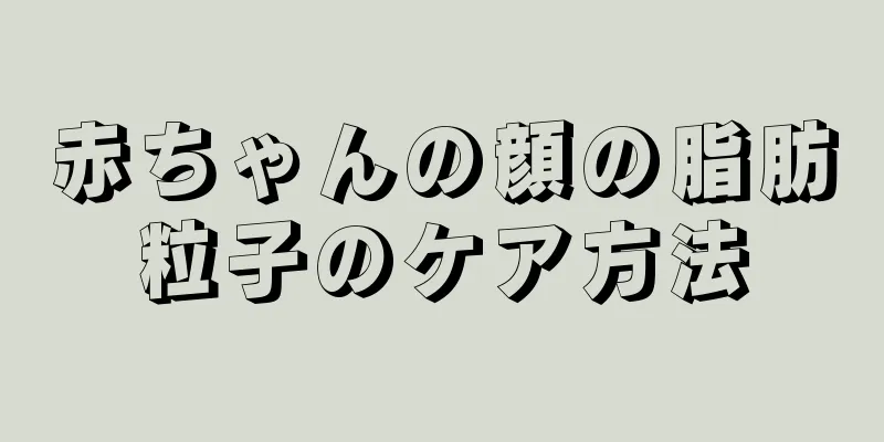赤ちゃんの顔の脂肪粒子のケア方法