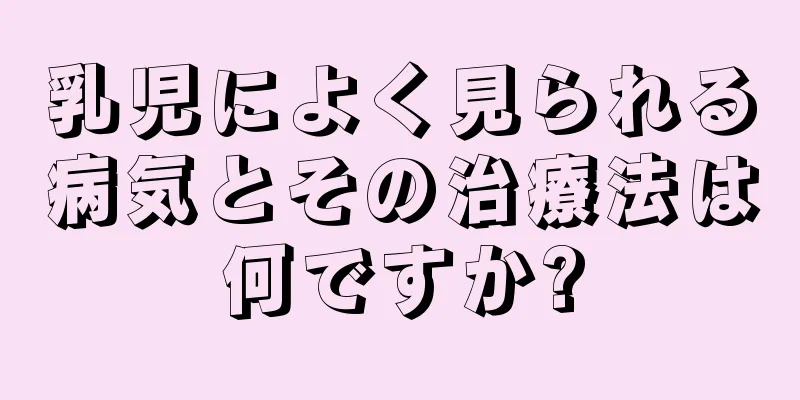 乳児によく見られる病気とその治療法は何ですか?