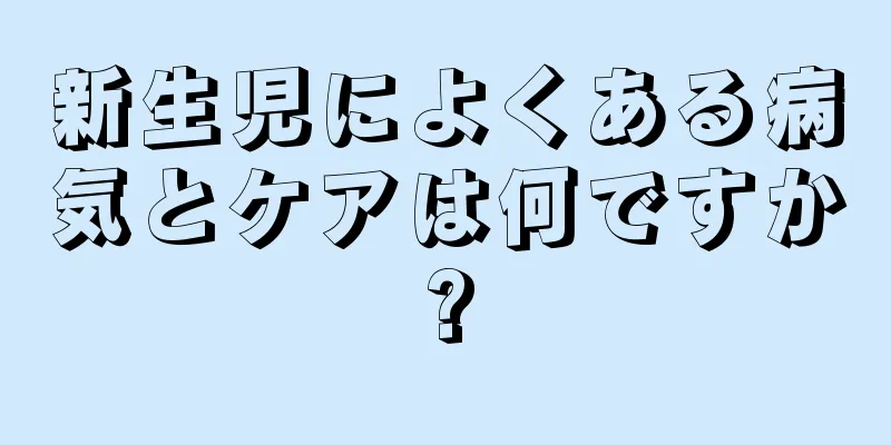 新生児によくある病気とケアは何ですか?