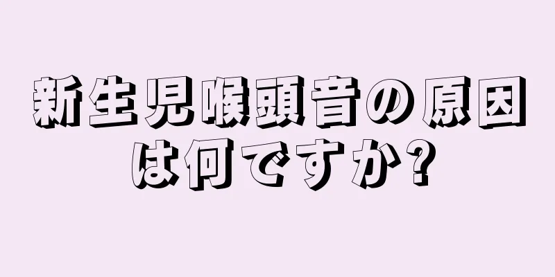 新生児喉頭音の原因は何ですか?