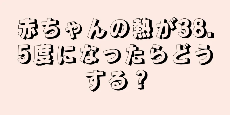 赤ちゃんの熱が38.5度になったらどうする？