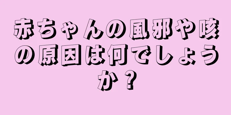 赤ちゃんの風邪や咳の原因は何でしょうか？