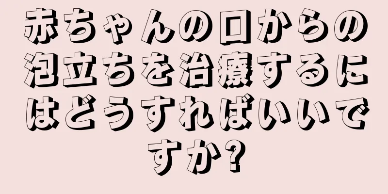 赤ちゃんの口からの泡立ちを治療するにはどうすればいいですか?