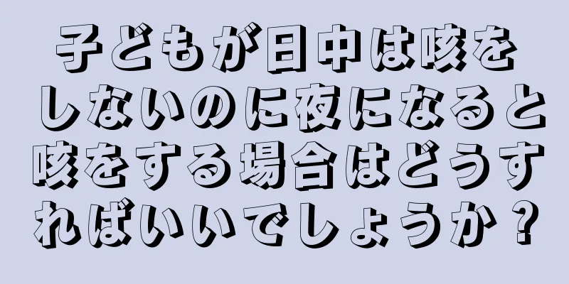 子どもが日中は咳をしないのに夜になると咳をする場合はどうすればいいでしょうか？