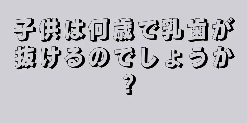 子供は何歳で乳歯が抜けるのでしょうか？