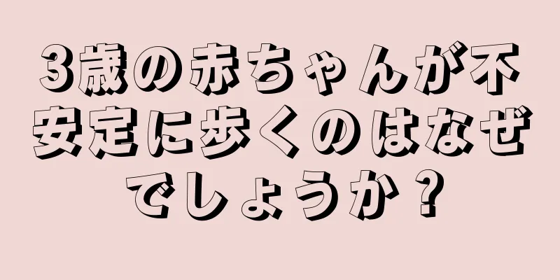 3歳の赤ちゃんが不安定に歩くのはなぜでしょうか？
