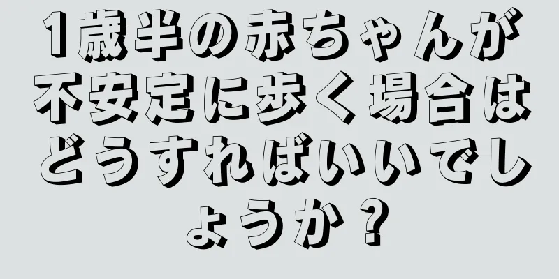 1歳半の赤ちゃんが不安定に歩く場合はどうすればいいでしょうか？