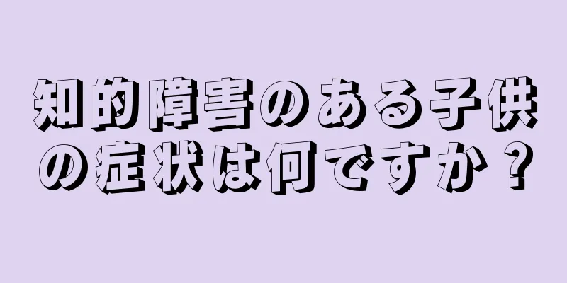 知的障害のある子供の症状は何ですか？