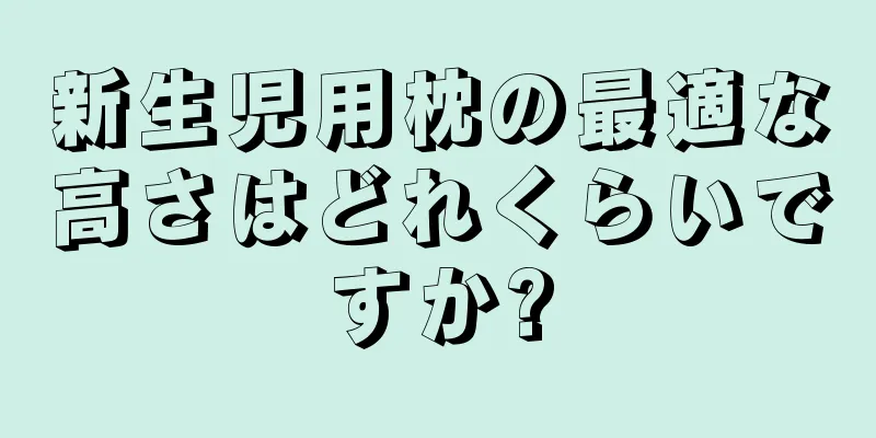 新生児用枕の最適な高さはどれくらいですか?