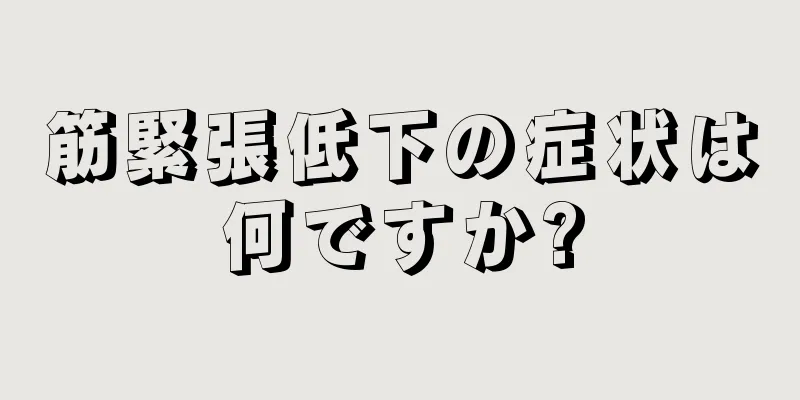 筋緊張低下の症状は何ですか?