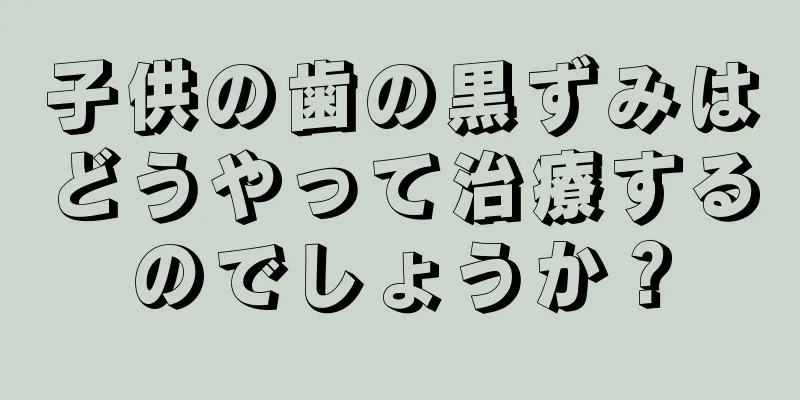 子供の歯の黒ずみはどうやって治療するのでしょうか？