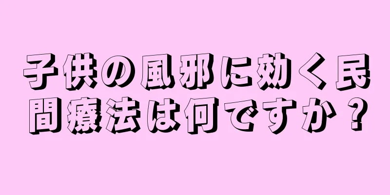 子供の風邪に効く民間療法は何ですか？