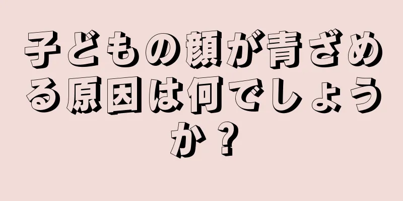 子どもの顔が青ざめる原因は何でしょうか？
