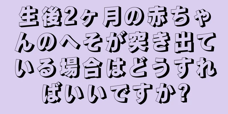 生後2ヶ月の赤ちゃんのへそが突き出ている場合はどうすればいいですか?