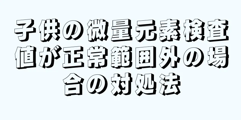 子供の微量元素検査値が正常範囲外の場合の対処法